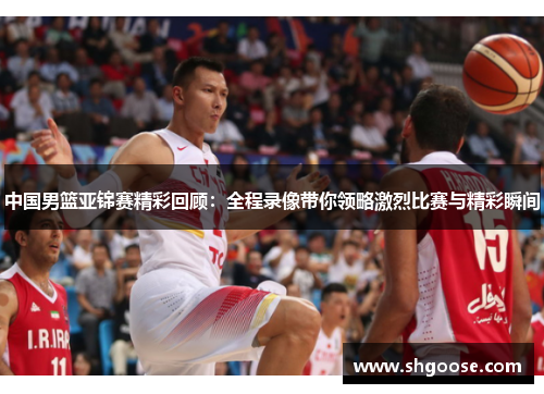 中国男篮亚锦赛精彩回顾：全程录像带你领略激烈比赛与精彩瞬间