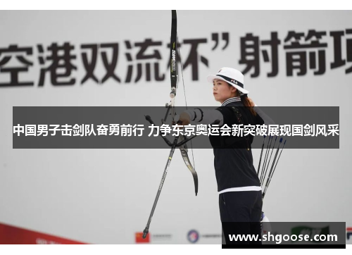 中国男子击剑队奋勇前行 力争东京奥运会新突破展现国剑风采