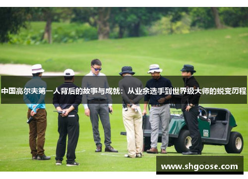 中国高尔夫第一人背后的故事与成就：从业余选手到世界级大师的蜕变历程