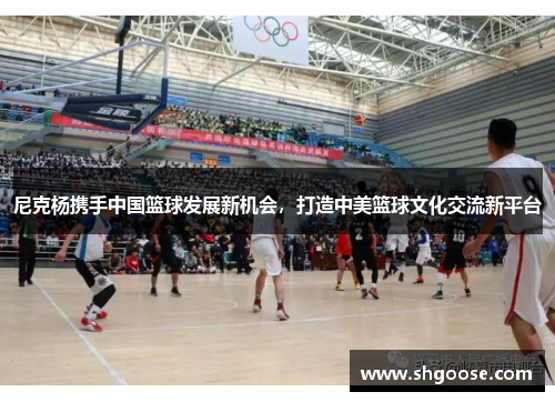 尼克杨携手中国篮球发展新机会，打造中美篮球文化交流新平台