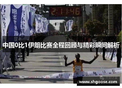 中国0比1伊朗比赛全程回顾与精彩瞬间解析