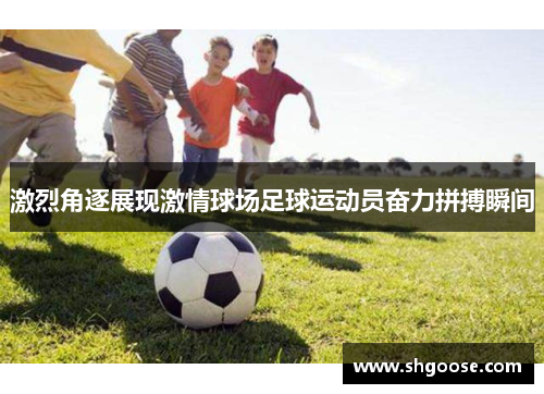 激烈角逐展现激情球场足球运动员奋力拼搏瞬间