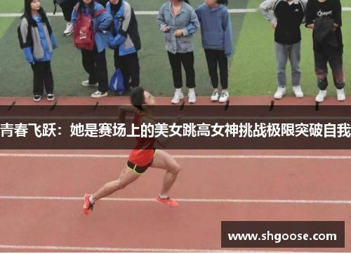 青春飞跃：她是赛场上的美女跳高女神挑战极限突破自我