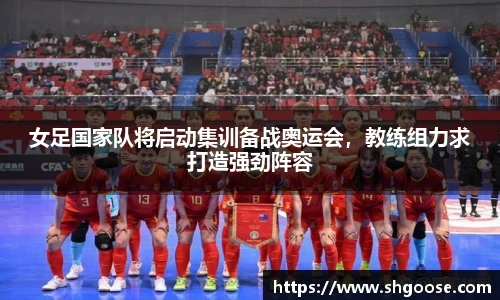 女足国家队将启动集训备战奥运会，教练组力求打造强劲阵容