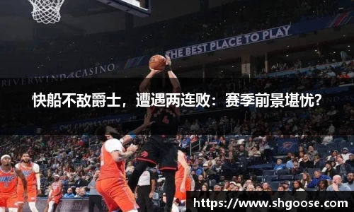 快船不敌爵士，遭遇两连败：赛季前景堪忧？