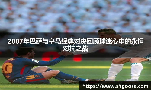 2007年巴萨与皇马经典对决回顾球迷心中的永恒对抗之战