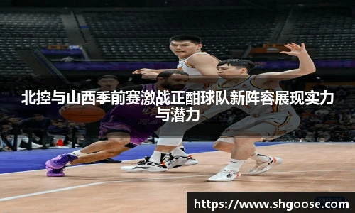 北控与山西季前赛激战正酣球队新阵容展现实力与潜力