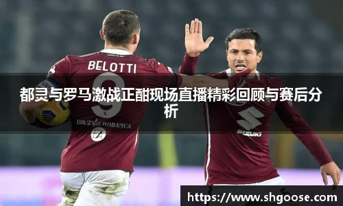 都灵与罗马激战正酣现场直播精彩回顾与赛后分析